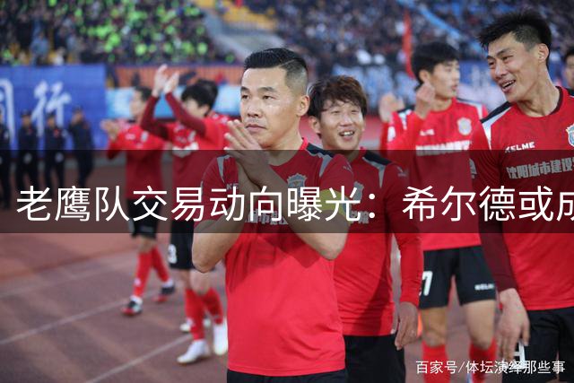 老鹰队交易动向曝光：希尔德或成下一个转会焦点