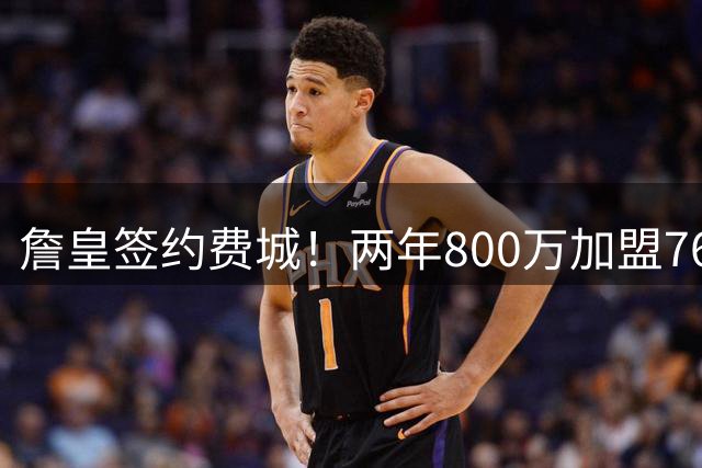 詹皇签约费城！两年800万加盟76人 费城体育圈集体炸锅